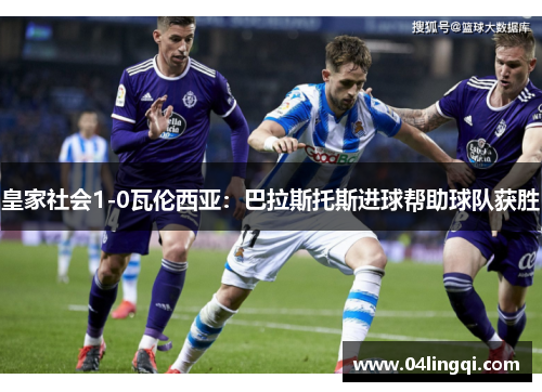 皇家社会1-0瓦伦西亚：巴拉斯托斯进球帮助球队获胜