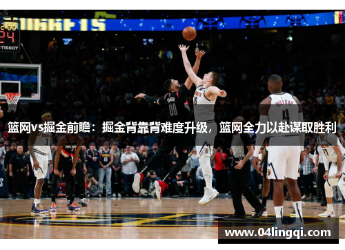 篮网vs掘金前瞻：掘金背靠背难度升级，篮网全力以赴谋取胜利
